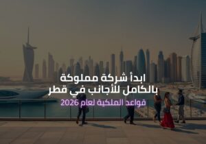 بدء شركة مملوكة بالكامل للأجانب في قطر: قواعد الملكية لعام 2026 ودليل التأسيس