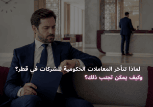لماذا تتأخر المعاملات الحكومية للشركات في قطر؟ وكيف يمكن تجنب ذلك؟